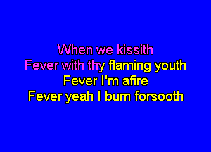 When we kissith
Fever with thy flaming youth

Fever I'm ame
Fever yeah I burn forsooth
