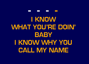 I KNOW
WHAT YOU'RE DOIN'

BABY
I KNOW WHY YOU
CALL MY NAME