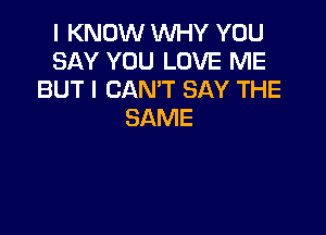I KNOW WHY YOU
SAY YOU LOVE ME
BUT I CAN'T BAY THE

SAME