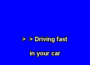t. t) Driving fast

in your car