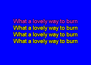 What a lovely way to burn
What a lovely way to burn

What a lovely way to burn
What a lovely way to burn