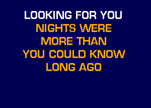 LOOKING FOR YOU
NIGHTS WERE
MORE THAN
YOU COULD KNOW

LONG AGO