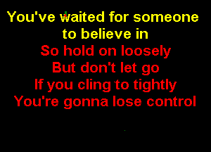 You've Waited for someone
to believe in
So hold on loosely
But don't let go
If you cling to tightly
You're gonna lose control