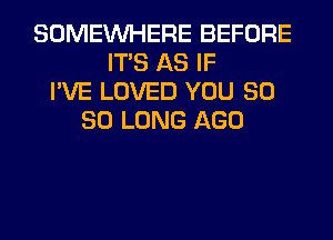 SOMEINHERE BEFORE
ITS AS IF
I'VE LOVED YOU SO
SO LONG AGO