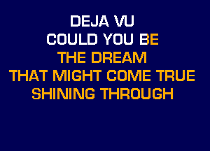 DEJA VU
COULD YOU BE
THE DREAM
THAT MIGHT COME TRUE
SHINING THROUGH