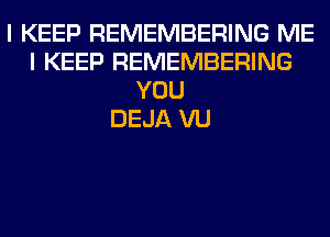 I KEEP REMEMBERING ME
I KEEP REMEMBERING
YOU
DEJA VU