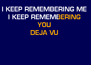 I KEEP REMEMBERING ME
I KEEP REMEMBERING
YOU
DEJA VU