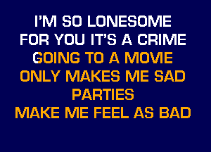 I'M SO LONESOME
FOR YOU ITS A CRIME
GOING TO A MOVIE
ONLY MAKES ME SAD
PARTIES
MAKE ME FEEL AS BAD