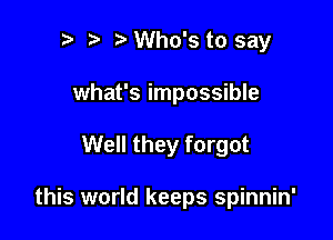 p ta Who's to say

what's impossible

Well they forgot

this world keeps spinnin'