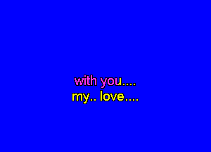 with you....
my.. love....