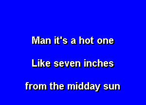 Man it's a hot one

Like seven inches

from the midday sun