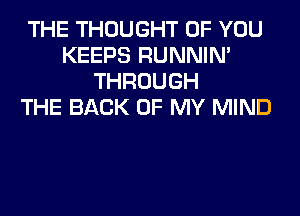 THE THOUGHT OF YOU
KEEPS RUNNIN'
THROUGH
THE BACK OF MY MIND