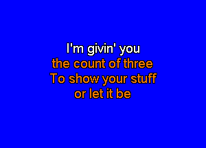 I'm givin' you
the count ofthree

To show your stuff
or let it be