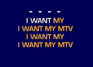 I WANT MY
I WANT MY MTV

I WANT MY
I WANT MY MTV