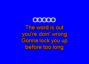 am

The word is out

you're doin' wrong
Gonna lock you up
before too long