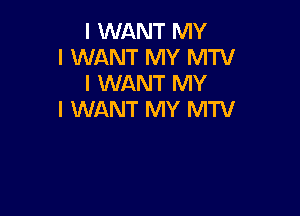 I WANT MY
I WANT MY MTV
I WANT MY

I WANT MY MTV