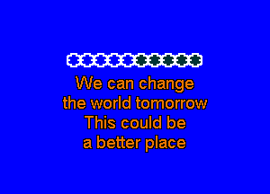 W

We can change

the world tomorrow
This could be
a better place