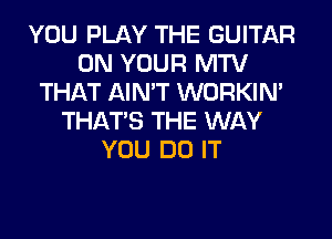 YOU PLAY THE GUITAR
ON YOUR MTV
THAT AIN'T WORKIM
THAT'S THE WAY
YOU DO IT