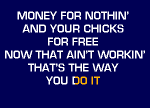 MONEY FOR NOTHIN'
AND YOUR CHICKS
FOR FREE
NOW THAT AIN'T WORKIM
THAT'S THE WAY
YOU DO IT