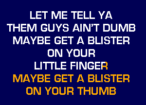 LET ME TELL YA
THEM GUYS AIN'T DUMB
MAYBE GET A BLISTER
ON YOUR
LITI'LE FINGER
MAYBE GET A BLISTER
ON YOUR THUMB