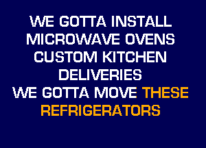 WE GOTTA INSTALL
MICROWAVE OVENS
CUSTOM KITCHEN
DELIVERIES
WE GOTTA MOVE THESE
REFRIGERATORS