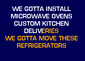 WE GOTTA INSTALL
MICROWAVE OVENS
CUSTOM KITCHEN
DELIVERIES
WE GOTTA MOVE THESE
REFRIGERATORS