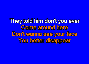 They told him don't you ever
Come around here

Don't wanna see your face
You better disappear