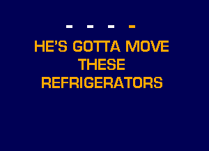 HE'S GOTTA MOVE
THESE

REFRIGERATORS