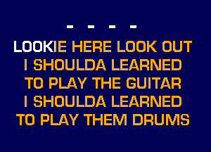 LOOKIE HERE LOOK OUT
I SHOULDA LEARNED
TO PLAY THE GUITAR
I SHOULDA LEARNED

TO PLAY THEM DRUMS