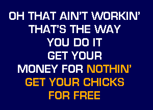 0H THAT AIN'T WORKIM
THAT'S THE WAY
YOU DO IT
GET YOUR
MONEY FOR NOTHIN'
GET YOUR CHICKS
FOR FREE