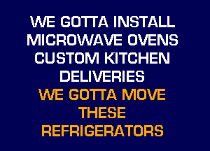 WE GOTTA INSTALL
MICROWAVE OVENS
CUSTOM KITCHEN
DELIVERIES
WE GOTTA MOVE
THESE
REFRIGERATORS