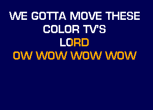 WE GOTTA MOVE THESE
COLOR TVS
LORD

0W WOW WOW WOW