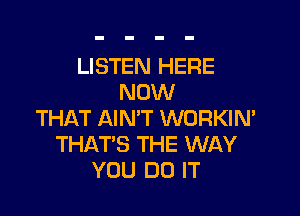 LISTEN HERE
NOW

THAT AIN'T WORKIN'
THAT'S THE WAY
YOU DO IT