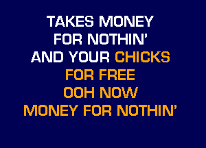 TAKES MONEY
FOR NOTHIN'
AND YOUR CHICKS
FOR FREE
00H NOW
MONEY FOR NOTHIM