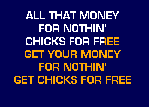 ALL THAT MONEY
FOR NOTHIN'
CHICKS FOR FREE
GET YOUR MONEY
FOR NOTHIN'

GET CHICKS FOR FREE