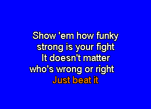 Show 'em how funky
strong is your fight

It doesn't matter
who's wrong or right
Just beat it