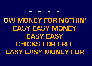 0W MONEY FOR NOTHIN'
EASY EASY MONEY
EASY EASY
CHICKS FOR FREE
EASY EASY MONEY FOR