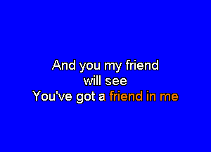 And you my friend

will see
You've got a friend in me