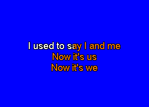 I used to say I and me

Now it's us
Now it's we