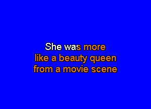 She was more

like a beauty queen
from a movie scene
