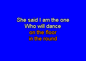 She said I am the one
Who will dance

on the floor
in the round