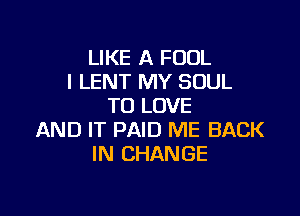 LIKE A FOUL
l LENT MY SOUL
TO LOVE

AND IT PAID ME BACK
IN CHANGE