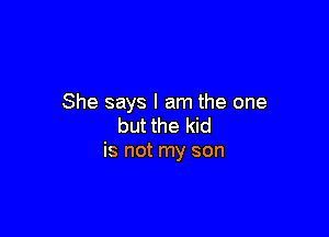 She says I am the one

but the kid
is not my son