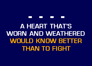 A HEART THAT'S
WORN AND WEATHERED
WOULD KNOW BETTER

THAN TO FIGHT