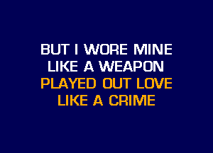 BUT I WORE MINE
LIKE A WEAPON
PLAYED OUT LOVE
LIKE A CRIME

g