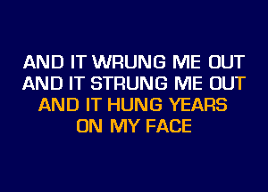 AND IT WRUNG ME OUT
AND IT STRUNG ME OUT
AND IT HUNG YEARS
ON MY FACE