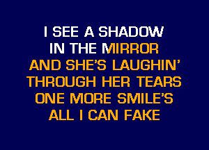I SEE A SHADOW
IN THE MIRROR
AND SHE'S LAUGHIN'
THROUGH HER TEARS
ONE MORE SMILE'S
ALL I CAN FAKE