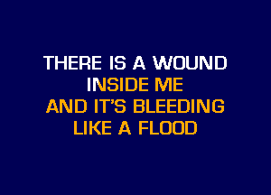 THERE IS A WOUND
INSIDE ME
AND IT'S BLEEDING
LIKE A FLOOD

g