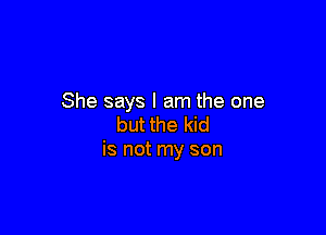She says I am the one

but the kid
is not my son