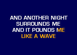 AND ANOTHER NIGHT
SURROUNDS ME
AND IT POUNDS ME
LIKE A WAVE

g
